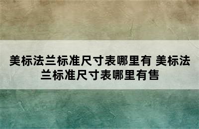 美标法兰标准尺寸表哪里有 美标法兰标准尺寸表哪里有售